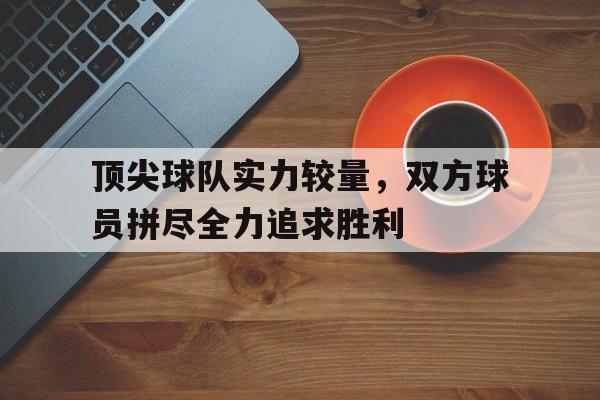 包含顶尖球队实力较量，双方球员拼尽全力追求胜利的词条